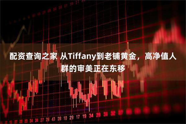 配资查询之家 从Tiffany到老铺黄金，高净值人群的审美正在东移