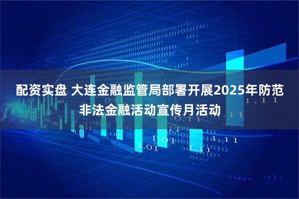 配资实盘 大连金融监管局部署开展2025年防范非法金融活动宣传月活动