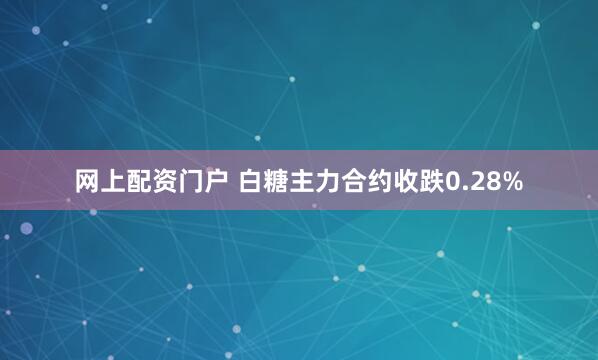 网上配资门户 白糖主力合约收跌0.28%