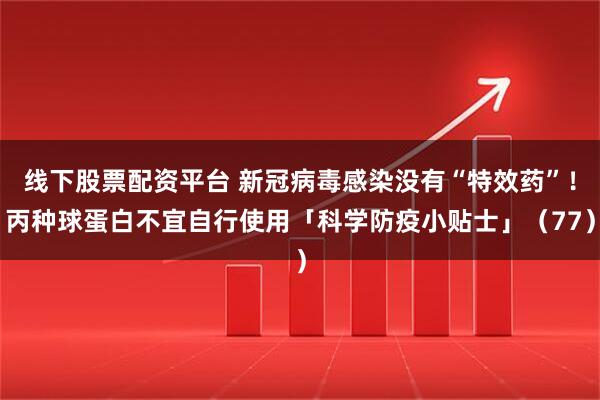 线下股票配资平台 新冠病毒感染没有“特效药”！丙种球蛋白不宜自行使用「科学防疫小贴士」（77）