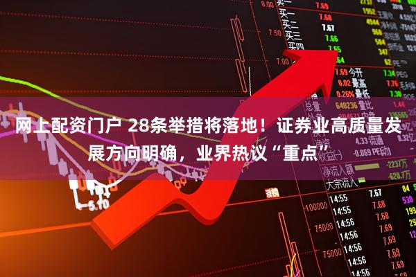 网上配资门户 28条举措将落地！证券业高质量发展方向明确，业界热议“重点”