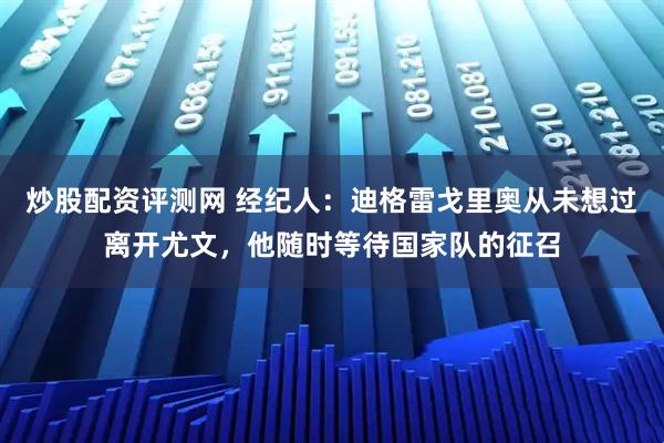 炒股配资评测网 经纪人：迪格雷戈里奥从未想过离开尤文，他随时等待国家队的征召