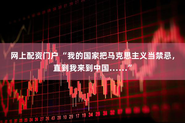 网上配资门户 “我的国家把马克思主义当禁忌，直到我来到中国……”