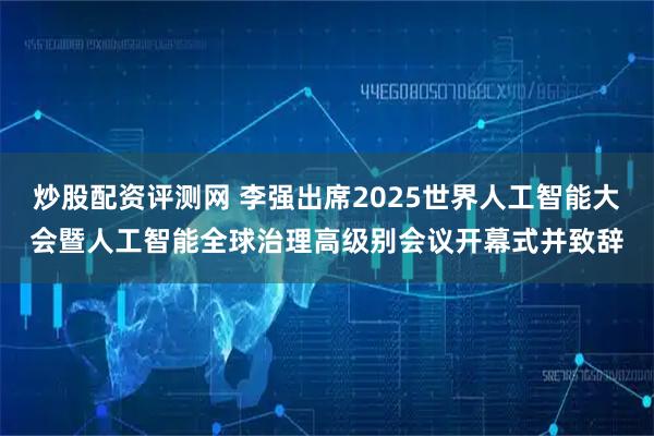 炒股配资评测网 李强出席2025世界人工智能大会暨人工智能全球治理高级别会议开幕式并致辞