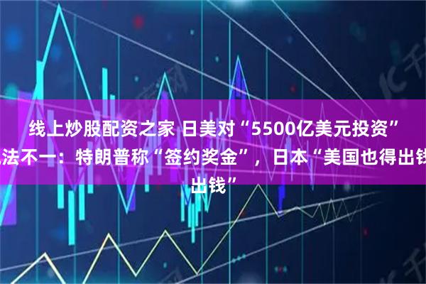 线上炒股配资之家 日美对“5500亿美元投资”说法不一：特朗普称“签约奖金”，日本“美国也得出钱”