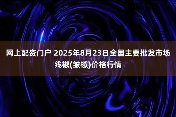 网上配资门户 2025年8月23日全国主要批发市场线椒(皱椒)价格行情
