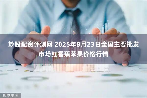 炒股配资评测网 2025年8月23日全国主要批发市场红香蕉苹果价格行情