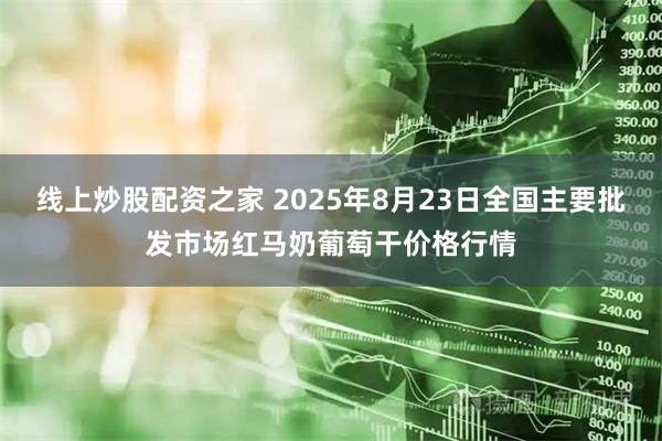 线上炒股配资之家 2025年8月23日全国主要批发市场红马奶葡萄干价格行情