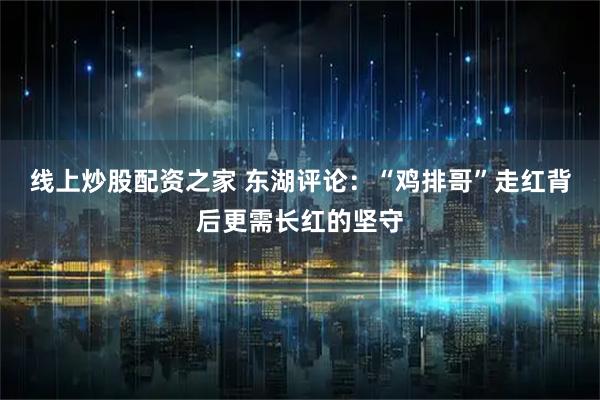 线上炒股配资之家 东湖评论：“鸡排哥”走红背后更需长红的坚守