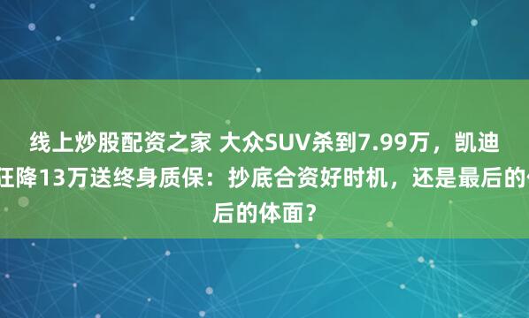 线上炒股配资之家 大众SUV杀到7.99万，凯迪拉克狂降13万送终身质保：抄底合资好时机，还是最后的体面？