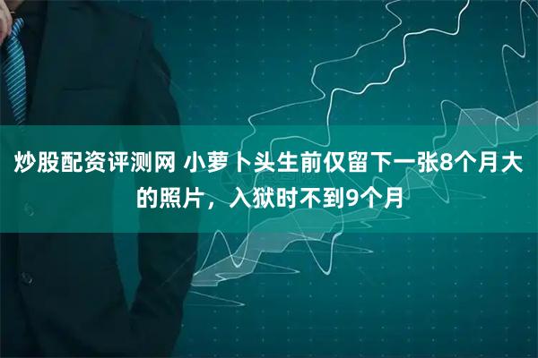 炒股配资评测网 小萝卜头生前仅留下一张8个月大的照片，入狱时不到9个月
