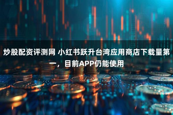 炒股配资评测网 小红书跃升台湾应用商店下载量第一，目前APP仍能使用