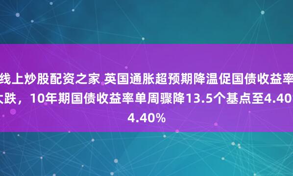 线上炒股配资之家 英国通胀超预期降温促国债收益率大跌，10年期国债收益率单周骤降13.5个基点至4.40%