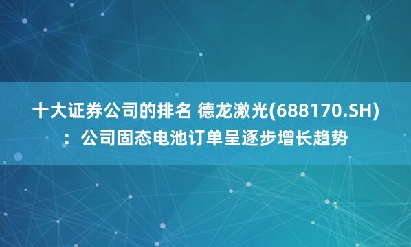 十大证券公司的排名 德龙激光(688170.SH)：公司固态电池订单呈逐步增长趋势